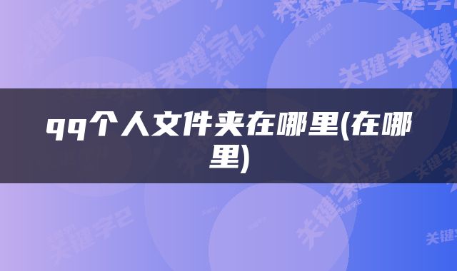 qq个人文件夹在哪里(在哪里)
