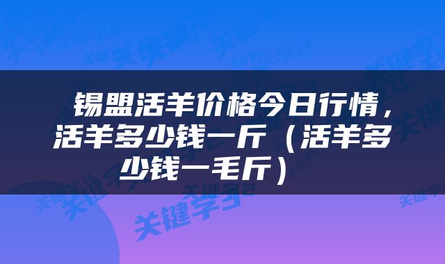  锡盟活羊价格今日行情，活羊多少钱一斤（活羊多少钱一毛斤） 