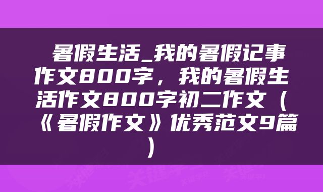  暑假生活_我的暑假记事作文800字，我的暑假生活作文800字初二作文（《暑假作文》优秀范文9篇） 