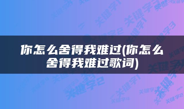 你怎么舍得我难过(你怎么舍得我难过歌词)