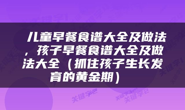  儿童早餐食谱大全及做法，孩子早餐食谱大全及做法大全（抓住孩子生长发育的黄金期） 