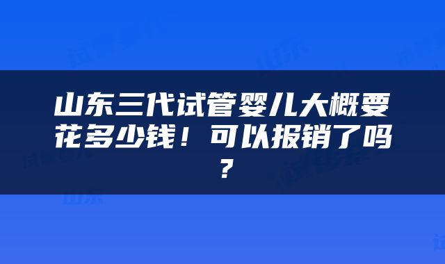 山东三代试管婴儿大概要花多少钱！可以报销了吗？