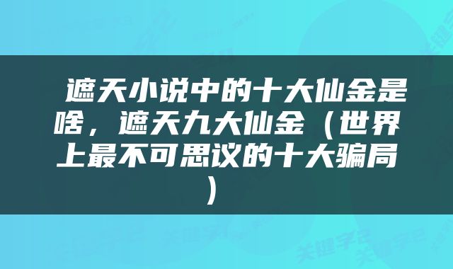  遮天小说中的十大仙金是啥，遮天九大仙金（世界上最不可思议的十大骗局） 