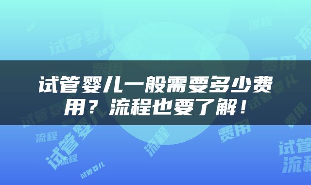 试管婴儿一般需要多少费用？流程也要了解！