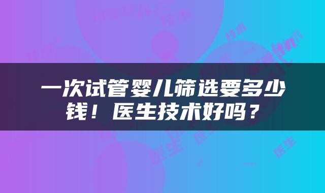 一次试管婴儿筛选要多少钱！医生技术好吗？