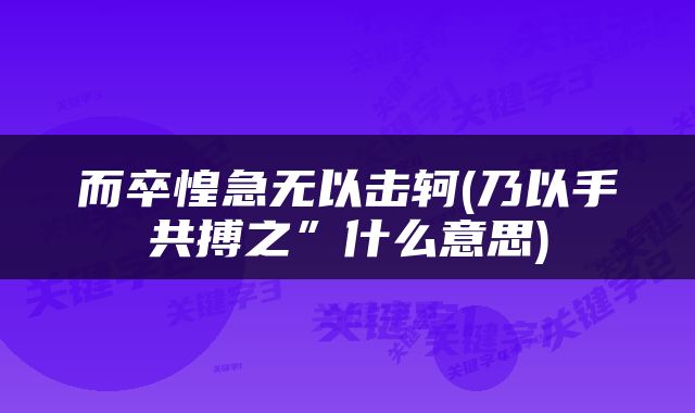 而卒惶急无以击轲(乃以手共搏之”什么意思)
