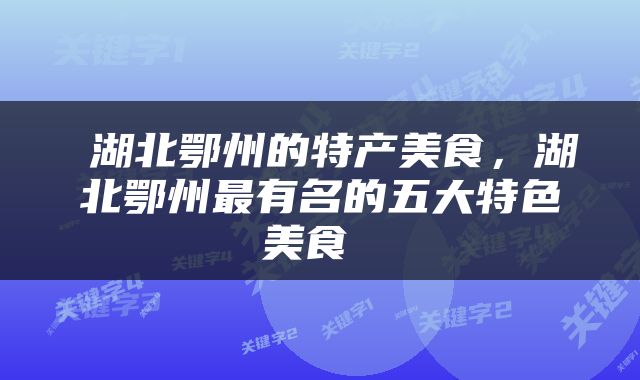  湖北鄂州的特产美食，湖北鄂州最有名的五大特色美食 