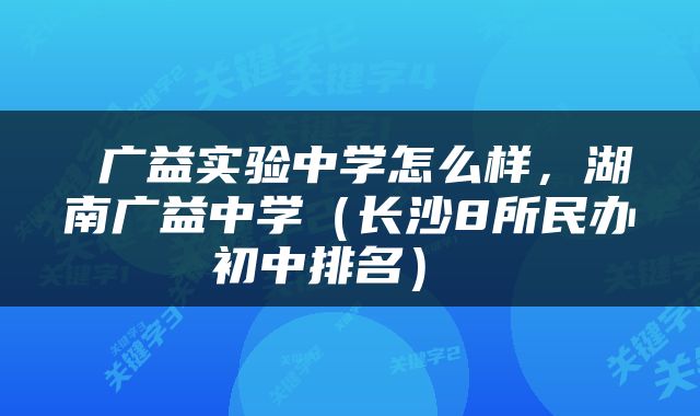  广益实验中学怎么样，湖南广益中学（长沙8所民办初中排名） 