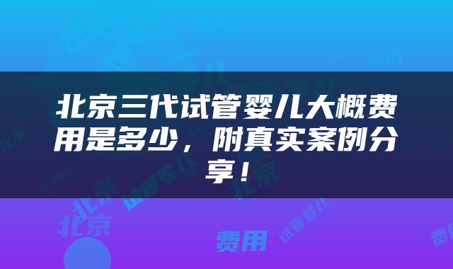 北京三代试管婴儿大概费用是多少，附真实案例分享！