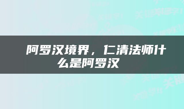  阿罗汉境界，仁清法师什么是阿罗汉 