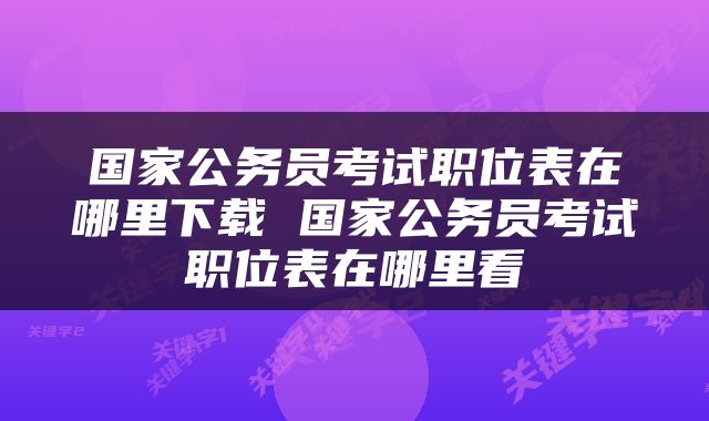 国家公务员考试职位表在哪里下载 国家公务员考试职位表在哪里看