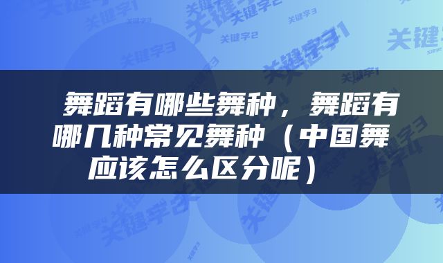 舞蹈有哪些舞种，舞蹈有哪几种常见舞种（中国舞应该怎么区分呢） 