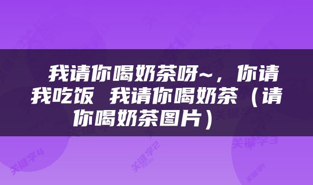  我请你喝奶茶呀~，你请我吃饭 我请你喝奶茶（请你喝奶茶图片） 