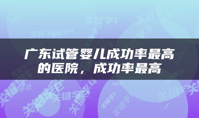 广东试管婴儿成功率最高的医院，成功率最高
