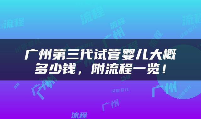 广州第三代试管婴儿大概多少钱，附流程一览！