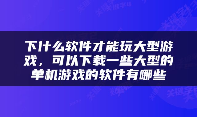 下什么软件才能玩大型游戏，可以下载一些大型的单机游戏的软件有哪些
