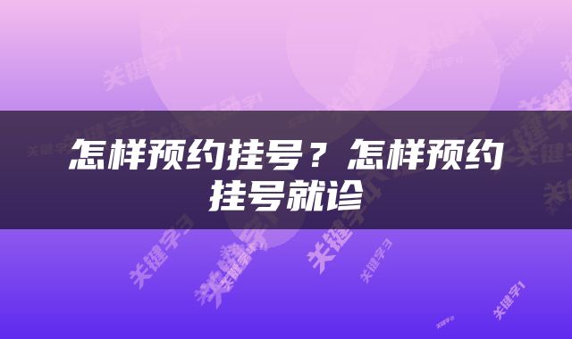怎样预约挂号？怎样预约挂号就诊