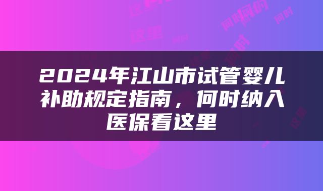 2024年江山市试管婴儿补助规定指南,何时纳入医保看这里