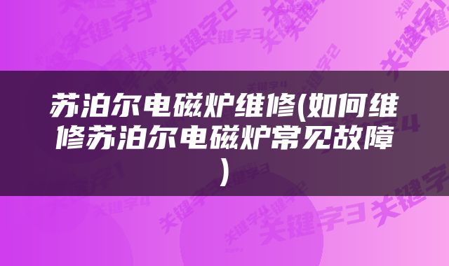 苏泊尔电磁炉维修(如何维修苏泊尔电磁炉常见故障)