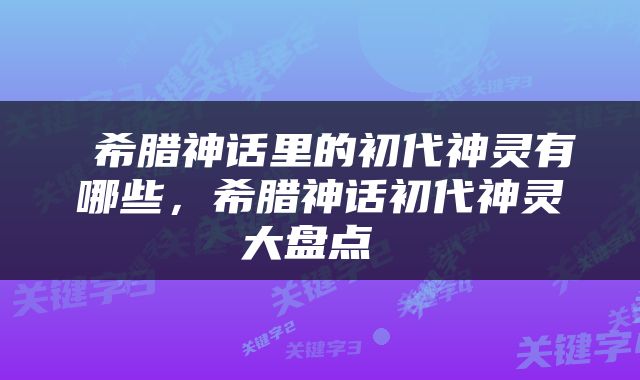  希腊神话里的初代神灵有哪些，希腊神话初代神灵大盘点 