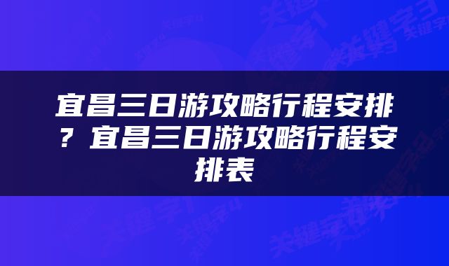 宜昌三日游攻略行程安排？宜昌三日游攻略行程安排表