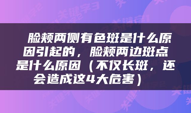  脸颊两侧有色斑是什么原因引起的，脸颊两边斑点是什么原因（不仅长斑，还会造成这4大危害） 