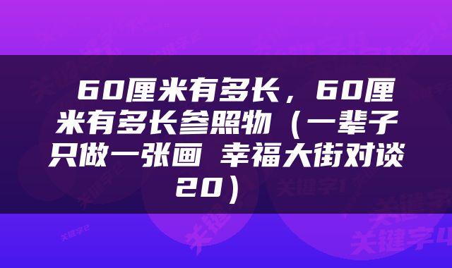 60厘米有多长,60厘米有多长参照物(一辈子只做一张画│幸福大街对谈20)