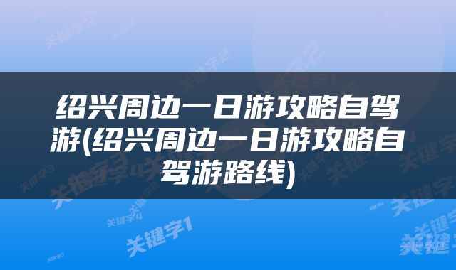 绍兴周边一日游攻略自驾游(绍兴周边一日游攻略自驾游路线)
