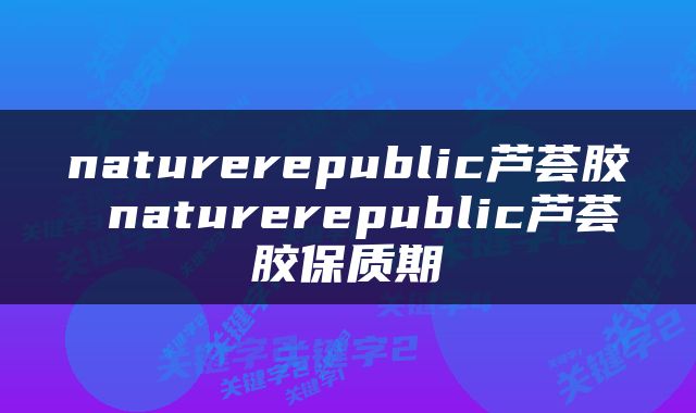 naturerepublic芦荟胶 naturerepublic芦荟胶保质期
