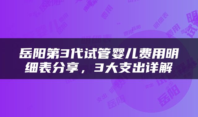 岳阳第3代试管婴儿费用明细表分享,3大支出详解