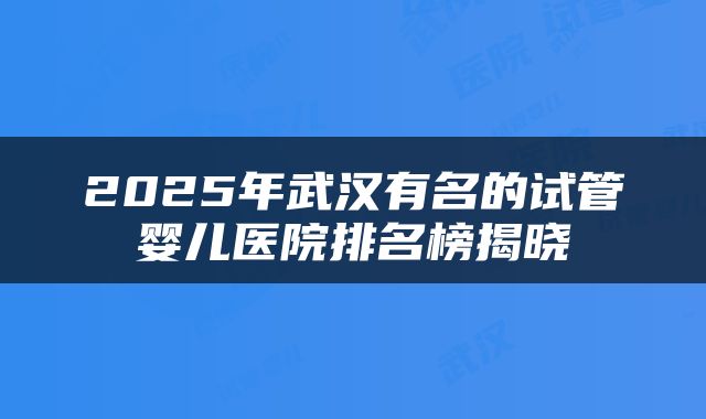 2025年武汉有名的试管婴儿医院排名榜揭晓