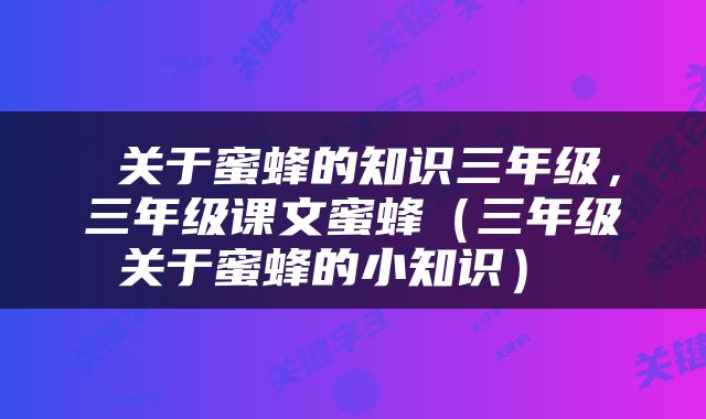  关于蜜蜂的知识三年级，三年级课文蜜蜂（三年级关于蜜蜂的小知识） 