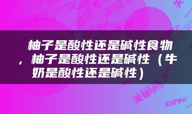  柚子是酸性还是碱性食物，柚子是酸性还是碱性（牛奶是酸性还是碱性） 