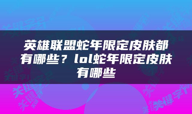 英雄联盟蛇年限定皮肤都有哪些？lol蛇年限定皮肤有哪些