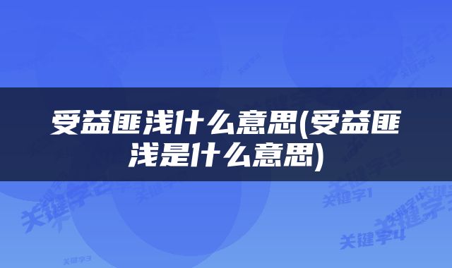 受益匪浅什么意思(受益匪浅是什么意思)