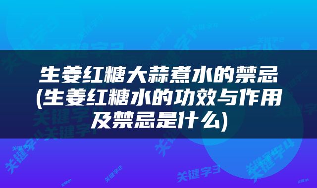 生姜红糖大蒜煮水的禁忌(生姜红糖水的功效与作用及禁忌是什么)