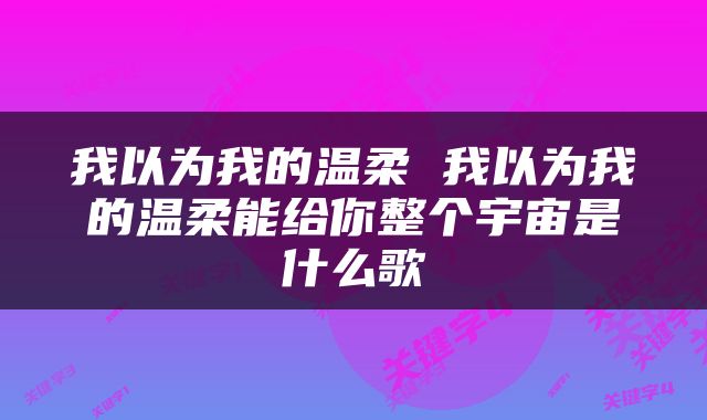 我以为我的温柔 我以为我的温柔能给你整个宇宙是什么歌