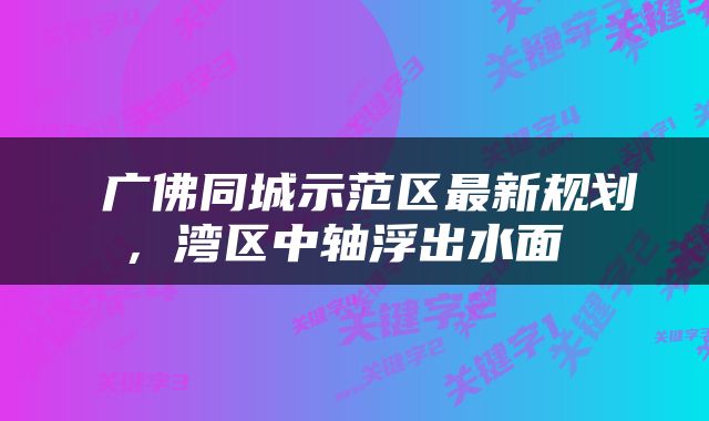  广佛同城示范区最新规划，湾区中轴浮出水面 