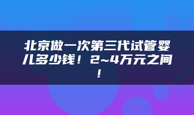 北京做一次第三代试管婴儿多少钱！2~4万元之间！