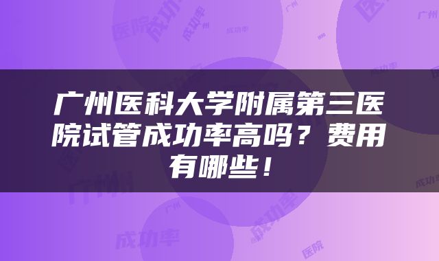 广州医科大学附属第三医院试管成功率高吗？费用有哪些！