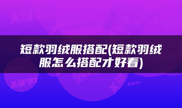 短款羽绒服搭配(短款羽绒服怎么搭配才好看)