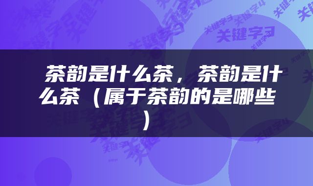  茶韵是什么茶，茶韵是什么茶（属于茶韵的是哪些） 