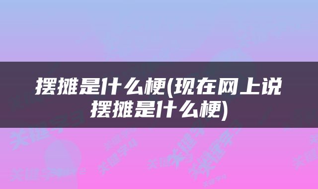摆摊是什么梗(现在网上说摆摊是什么梗)