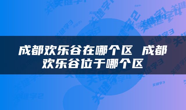 成都欢乐谷在哪个区 成都欢乐谷位于哪个区