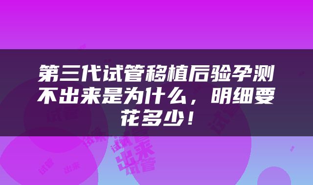 第三代试管移植后验孕测不出来是为什么，明细要花多少！