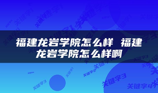 福建龙岩学院怎么样 福建龙岩学院怎么样啊