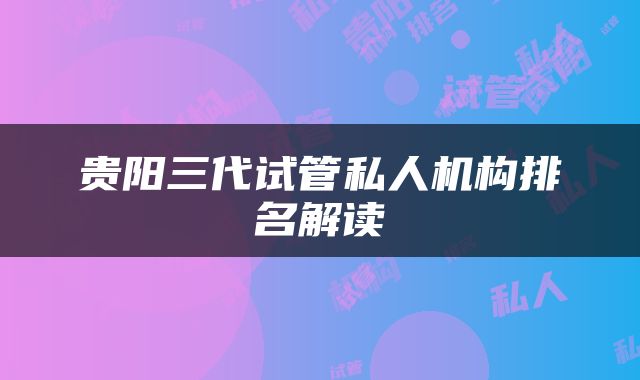 贵阳三代试管私人机构排名解读
