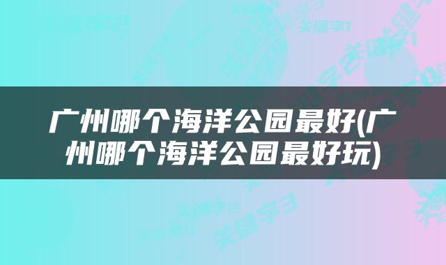 广州哪个海洋公园最好(广州哪个海洋公园最好玩)