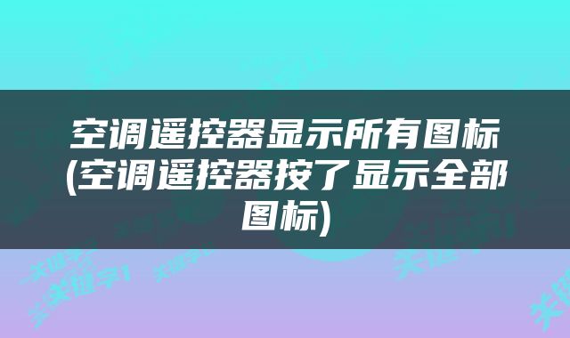 空调遥控器显示所有图标(空调遥控器按了显示全部图标)