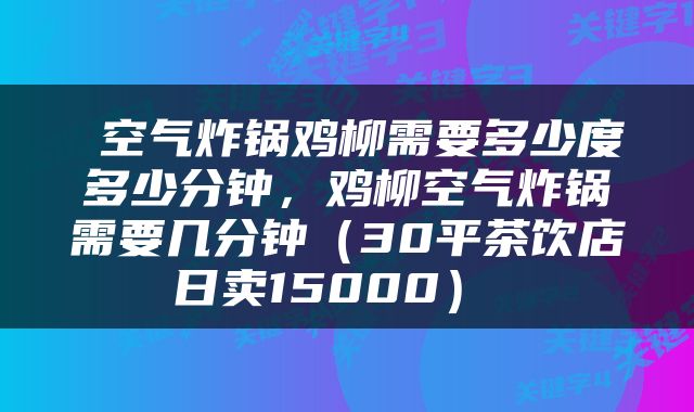  空气炸锅鸡柳需要多少度多少分钟，鸡柳空气炸锅需要几分钟（30平茶饮店日卖15000） 